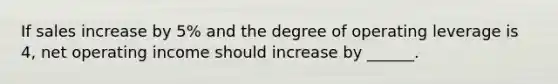 If sales increase by 5% and the degree of operating leverage is 4, net operating income should increase by ______.