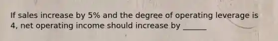 If sales increase by 5% and the degree of operating leverage is 4, net operating income should increase by ______