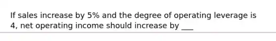 If sales increase by 5% and the degree of operating leverage is 4, net operating income should increase by ___