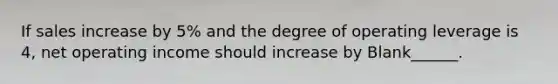 If sales increase by 5% and the degree of operating leverage is 4, net operating income should increase by Blank______.