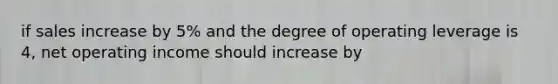 if sales increase by 5% and the degree of operating leverage is 4, net operating income should increase by