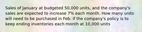 Sales of January at budgeted 50,000 units, and the company's sales are expected to increase 7% each month. How many units will need to be purchased in Feb. if the company's policy is to keep ending inventories each month at 10,000 units