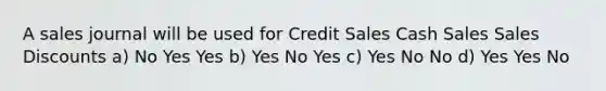 A sales journal will be used for Credit Sales Cash Sales <a href='https://www.questionai.com/knowledge/kUgZVsLhgj-sales-discounts' class='anchor-knowledge'>sales discounts</a> a) No Yes Yes b) Yes No Yes c) Yes No No d) Yes Yes No