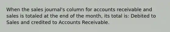 When the sales journal's column for accounts receivable and sales is totaled at the end of the month, its total is: Debited to Sales and credited to Accounts Receivable.