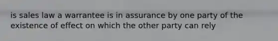 is sales law a warrantee is in assurance by one party of the existence of effect on which the other party can rely