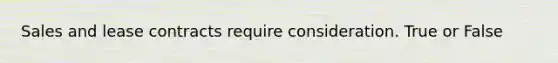 Sales and lease contracts require consideration. True or False