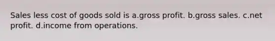 Sales less cost of goods sold is a.gross profit. b.gross sales. c.net profit. d.income from operations.