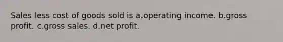 Sales less cost of goods sold is a.operating income. b.gross profit. c.gross sales. d.net profit.