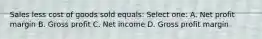 Sales less cost of goods sold equals: Select one: A. Net profit margin B. Gross profit C. Net income D. Gross profit margin