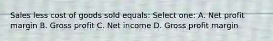 Sales less cost of goods sold equals: Select one: A. Net profit margin B. Gross profit C. Net income D. Gross profit margin