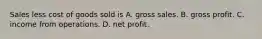 Sales less cost of goods sold is A. gross sales. B. gross profit. C. income from operations. D. net profit.