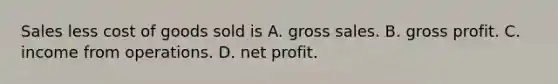 Sales less cost of goods sold is A. gross sales. B. <a href='https://www.questionai.com/knowledge/klIB6Lsdwh-gross-profit' class='anchor-knowledge'>gross profit</a>. C. income from operations. D. net profit.