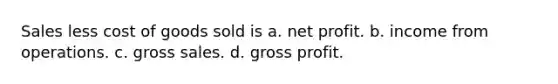 Sales less cost of goods sold is a. net profit. b. income from operations. c. gross sales. d. gross profit.