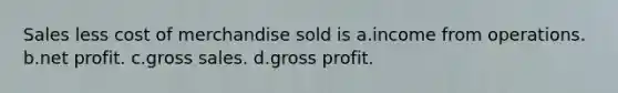 Sales less cost of merchandise sold is a.income from operations. b.net profit. c.gross sales. d.gross profit.