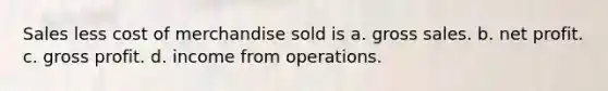 Sales less cost of merchandise sold is a. gross sales. b. net profit. c. gross profit. d. income from operations.