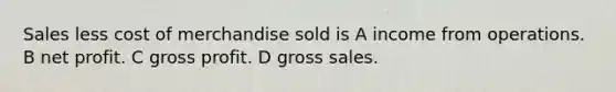 Sales less cost of merchandise sold is A income from operations. B net profit. C <a href='https://www.questionai.com/knowledge/klIB6Lsdwh-gross-profit' class='anchor-knowledge'>gross profit</a>. D gross sales.