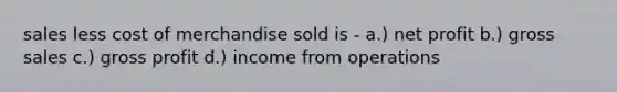 sales less cost of merchandise sold is - a.) net profit b.) gross sales c.) gross profit d.) income from operations