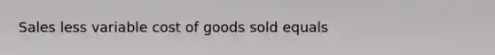 Sales less variable cost of goods sold equals