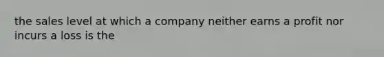 the sales level at which a company neither earns a profit nor incurs a loss is the