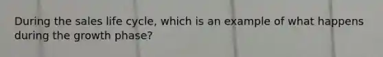 During the sales life cycle, which is an example of what happens during the growth phase?