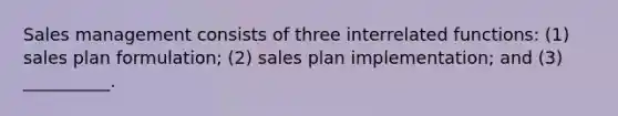 Sales management consists of three interrelated functions: (1) sales plan formulation; (2) sales plan implementation; and (3) __________.