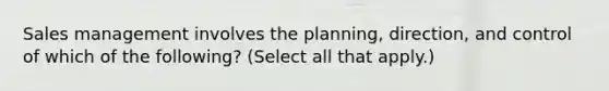 Sales management involves the planning, direction, and control of which of the following? (Select all that apply.)