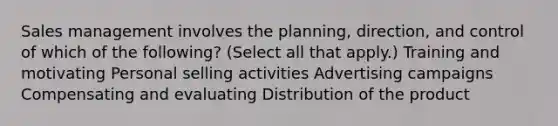 Sales management involves the planning, direction, and control of which of the following? (Select all that apply.) Training and motivating Personal selling activities Advertising campaigns Compensating and evaluating Distribution of the product