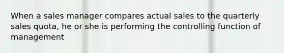 When a sales manager compares actual sales to the quarterly sales quota, he or she is performing the controlling function of management