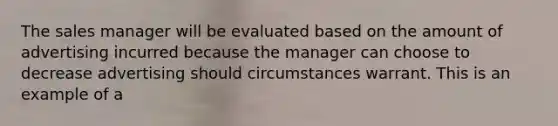 The sales manager will be evaluated based on the amount of advertising incurred because the manager can choose to decrease advertising should circumstances warrant. This is an example of a