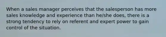 When a sales manager perceives that the salesperson has more sales knowledge and experience than he/she does, there is a strong tendency to rely on referent and expert power to gain control of the situation.