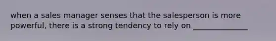 when a sales manager senses that the salesperson is more powerful, there is a strong tendency to rely on ______________