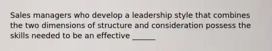 Sales managers who develop a leadership style that combines the two dimensions of structure and consideration possess the skills needed to be an effective​ ______