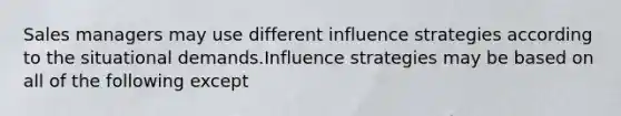 Sales managers may use different influence strategies according to the situational demands.Influence strategies may be based on all of the following except