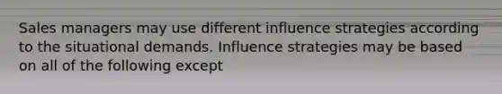 Sales managers may use different influence strategies according to the situational demands. Influence strategies may be based on all of the following except