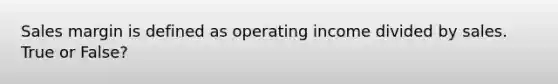 Sales margin is defined as operating income divided by sales. True or False?