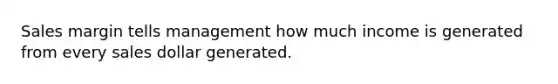 Sales margin tells management how much income is generated from every sales dollar generated.