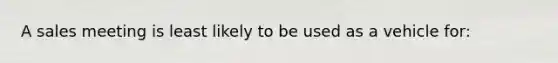 A sales meeting is least likely to be used as a vehicle for: