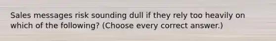 Sales messages risk sounding dull if they rely too heavily on which of the following? (Choose every correct answer.)