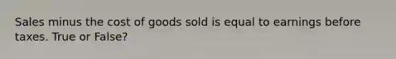 Sales minus the cost of goods sold is equal to earnings before taxes. True or False?