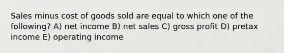 Sales minus cost of goods sold are equal to which one of the following? A) net income B) net sales C) gross profit D) pretax income E) operating income