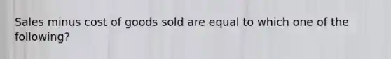 Sales minus cost of goods sold are equal to which one of the following?