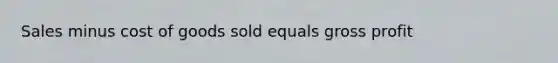 Sales minus cost of goods sold equals gross profit