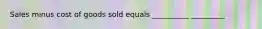 Sales minus cost of goods sold equals __________ _________