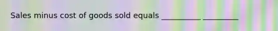 Sales minus cost of goods sold equals __________ _________
