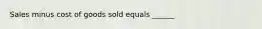 Sales minus cost of goods sold equals ______