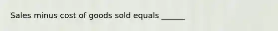 Sales minus cost of goods sold equals ______