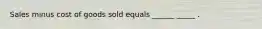 Sales minus cost of goods sold equals ______ _____ .