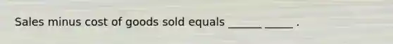 Sales minus cost of goods sold equals ______ _____ .