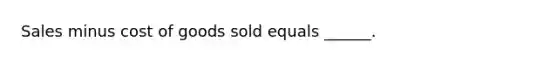 Sales minus cost of goods sold equals ______.