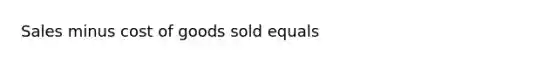 Sales minus cost of goods sold equals